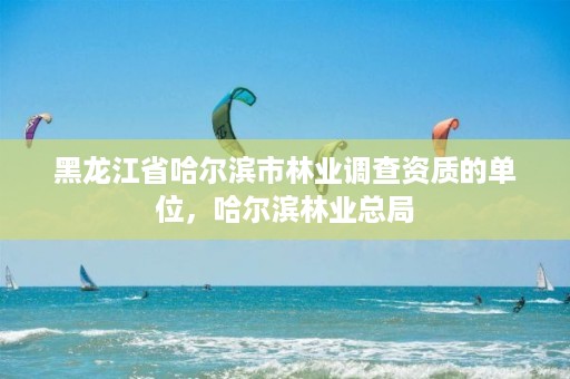 黑龙江省哈尔滨市林业调查资质的单位,哈尔滨林业总局