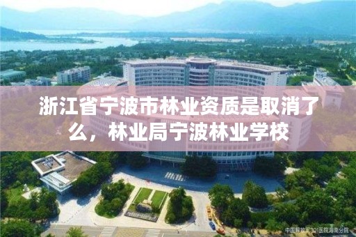 浙江省宁波市林业资质是取消了么,林业局宁波林业学校