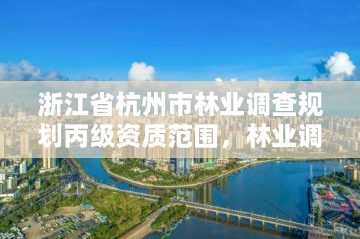 浙江省杭州市林业调查规划丙级资质范围,林业调查丙级资质办理需要条件
