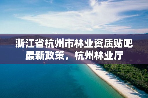 浙江省杭州市林业资质贴吧最新政策,杭州林业厅