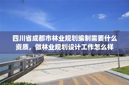 四川省成都市林业规划编制需要什么资质,做林业规划设计工作怎么样