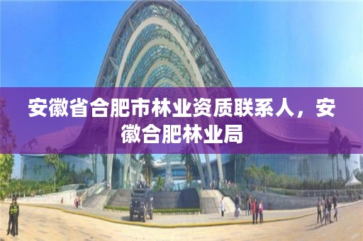 安徽省合肥市林业资质联系人,安徽合肥林业局