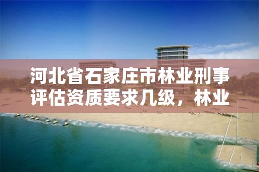 河北省石家庄市林业刑事评估资质要求几级,林业刑事案件鉴定相关规定