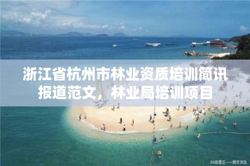 浙江省杭州市林业资质培训简讯报道范文,林业局培训项目