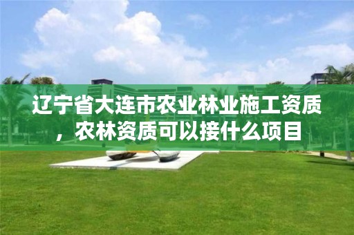 辽宁省大连市农业林业施工资质，农林资质可以接什么项目