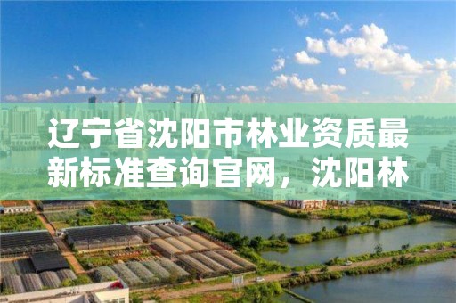 辽宁省沈阳市林业资质最新标准查询官网，沈阳林业局在什么地方