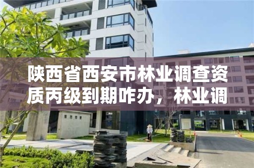 陕西省西安市林业调查资质丙级到期咋办,林业调查乙级资质