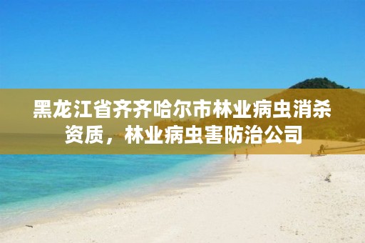 黑龙江省齐齐哈尔市林业病虫消杀资质，林业病虫害防治公司