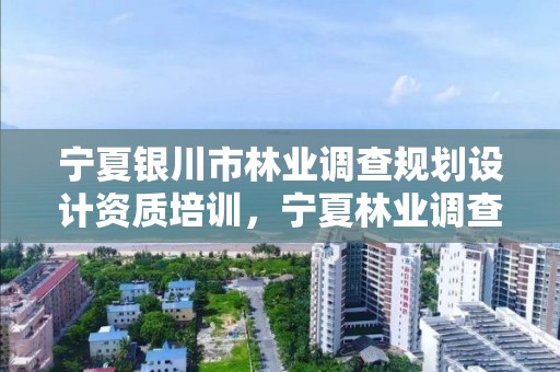 宁夏银川市林业调查规划设计资质培训，宁夏林业调查规划院