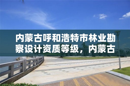 内蒙古呼和浩特市林业勘察设计资质等级,内蒙古林勘院