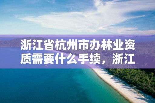 浙江省杭州市办林业资质需要什么手续,浙江省杭州市办林业资质需要什么手续和证件