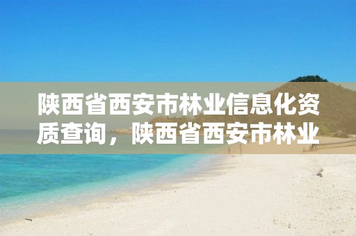 陕西省西安市林业信息化资质查询，陕西省西安市林业局电话