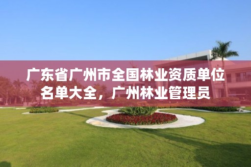 广东省广州市全国林业资质单位名单大全,广州林业管理员