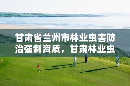 甘肃省兰州市林业虫害防治强制资质，甘肃林业虫害的防治