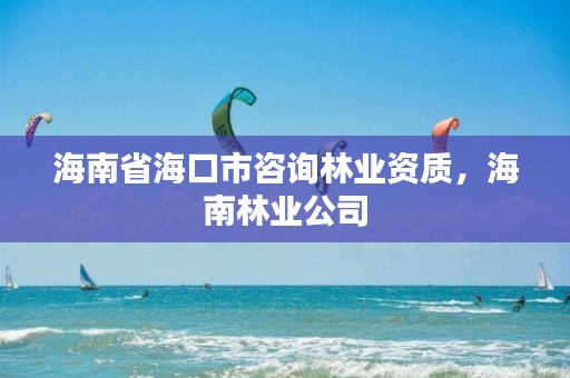 海南省海口市咨询林业资质,海南林业公司