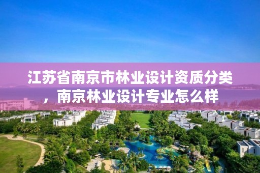 江苏省南京市林业设计资质分类,南京林业设计专业怎么样