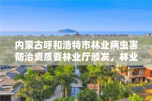 内蒙古呼和浩特市林业病虫害防治资质要林业厅颁发,林业病虫害防治员证书查询