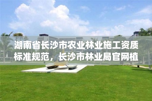 湖南省长沙市农业林业施工资质标准规范,长沙市林业局官网植树基地