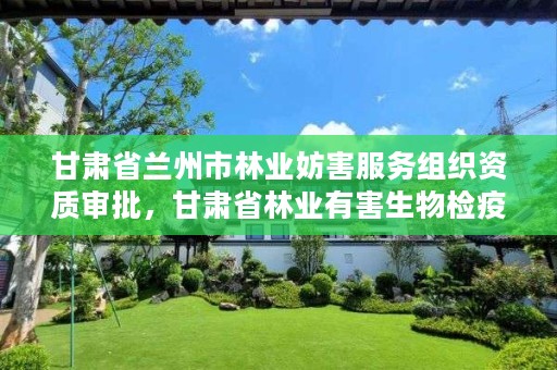 甘肃省兰州市林业妨害服务组织资质审批，甘肃省林业有害生物检疫对象