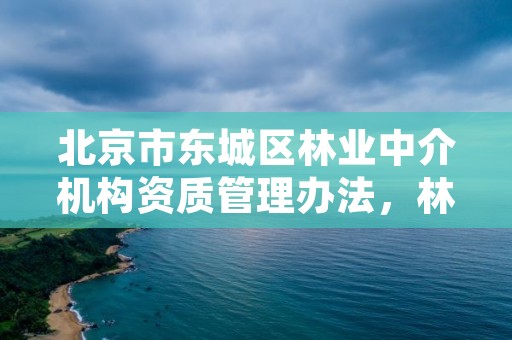 北京市东城区林业中介机构资质管理办法,林业咨询单位