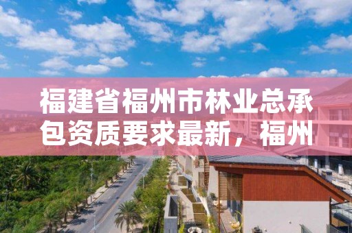 福建省福州市林业总承包资质要求最新,福州市林业局电话号码多少