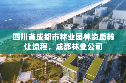 四川省成都市林业园林资质转让流程,成都林业公司