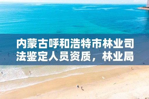 内蒙古呼和浩特市林业司法鉴定人员资质,林业局司法鉴定中心