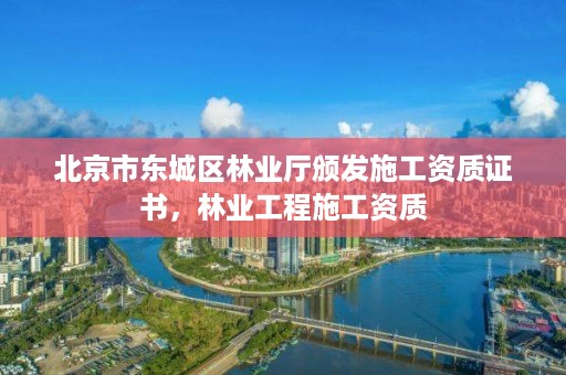 北京市东城区林业厅颁发施工资质证书,林业工程施工资质