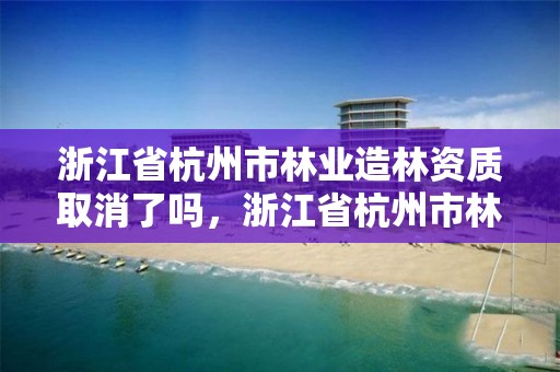 浙江省杭州市林业造林资质取消了吗,浙江省杭州市林业造林资质取消了吗今年