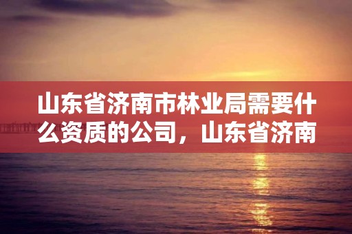 山东省济南市林业局需要什么资质的公司,山东省济南市林业局需要什么资质的公司