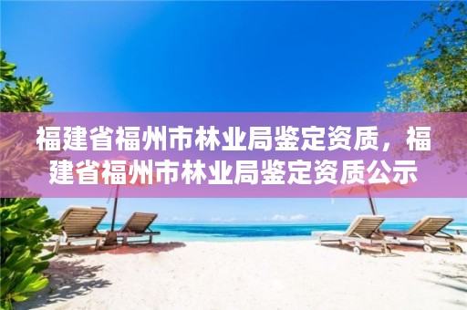 福建省福州市林业局鉴定资质,福建省福州市林业局鉴定资质公示
