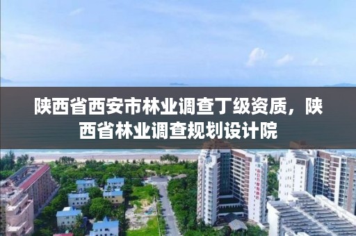 陕西省西安市林业调查丁级资质,陕西省林业调查规划设计院