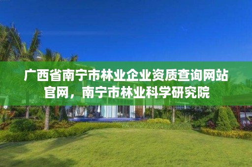 广西省南宁市林业企业资质查询网站官网,南宁市林业科学研究院