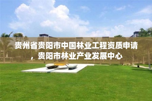 贵州省贵阳市中国林业工程资质申请,贵阳市林业产业发展中心