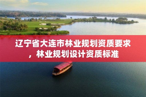 辽宁省大连市林业规划资质要求，林业规划设计资质标准