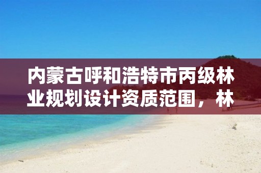 内蒙古呼和浩特市丙级林业规划设计资质范围,林业丙级资质办理条件