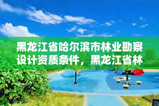 黑龙江省哈尔滨市林业勘察设计资质条件,黑龙江省林业设计研究院是事业单位吗