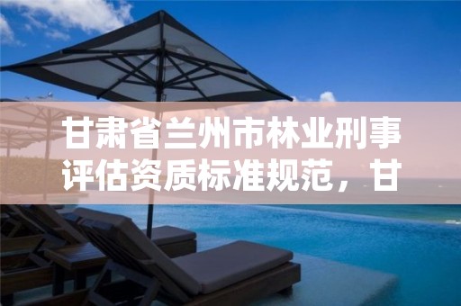 甘肃省兰州市林业刑事评估资质标准规范，甘肃省林业监测中心