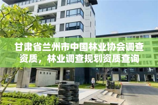 甘肃省兰州市中国林业协会调查资质，林业调查规划资质查询