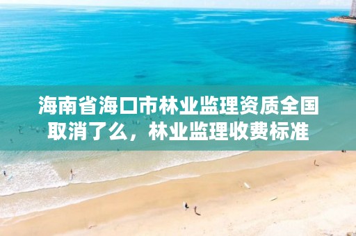 海南省海口市林业监理资质全国取消了么,林业监理收费标准