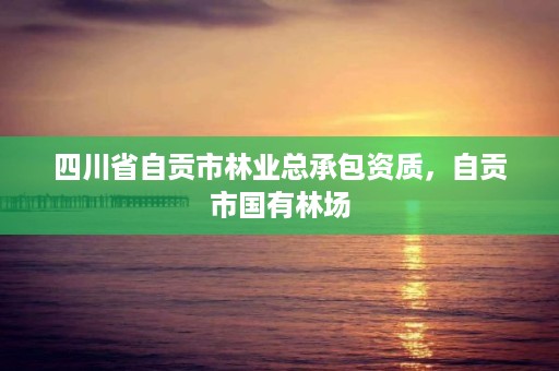 四川省自贡市林业总承包资质,自贡市国有林场