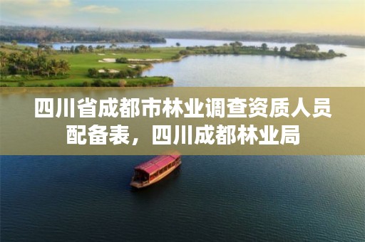 四川省成都市林业调查资质人员配备表,四川成都林业局
