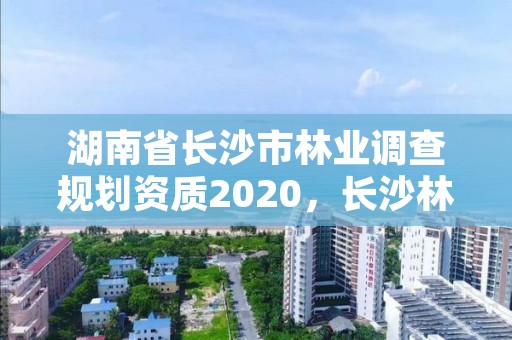 湖南省长沙市林业调查规划资质2020,长沙林业部门