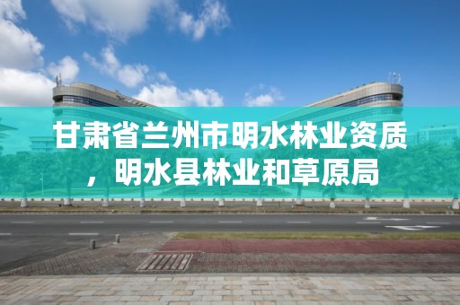 甘肃省兰州市明水林业资质，明水县林业和草原局