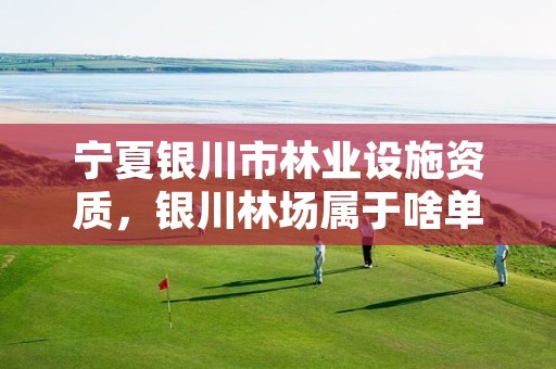 宁夏银川市林业设施资质,银川林场属于啥单位