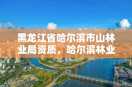 黑龙江省哈尔滨市山林业局资质,哈尔滨林业总局