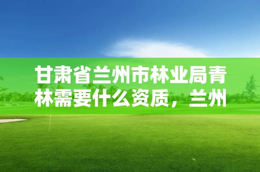 甘肃省兰州市林业局青林需要什么资质，兰州市林业工程质量服务站