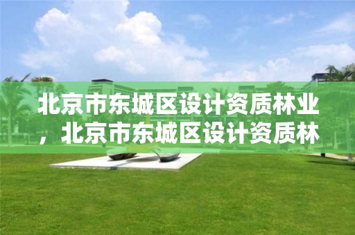 北京市东城区设计资质林业,北京市东城区设计资质林业局电话