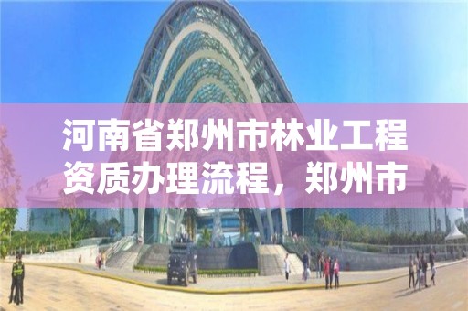 河南省郑州市林业工程资质办理流程,郑州市林业产业中心