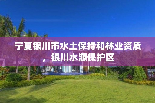 宁夏银川市水土保持和林业资质，银川水源保护区